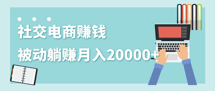 2020年最赚钱的副业，社交电商被动躺赚月入20000+，躺着就有收入（视频+文档）-易得个人分享