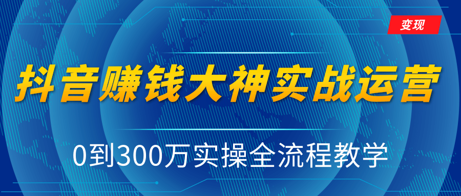 抖音赚钱大神实战运营教程，0到300万实操全流程教学，抖音独家变现模式-易得个人分享