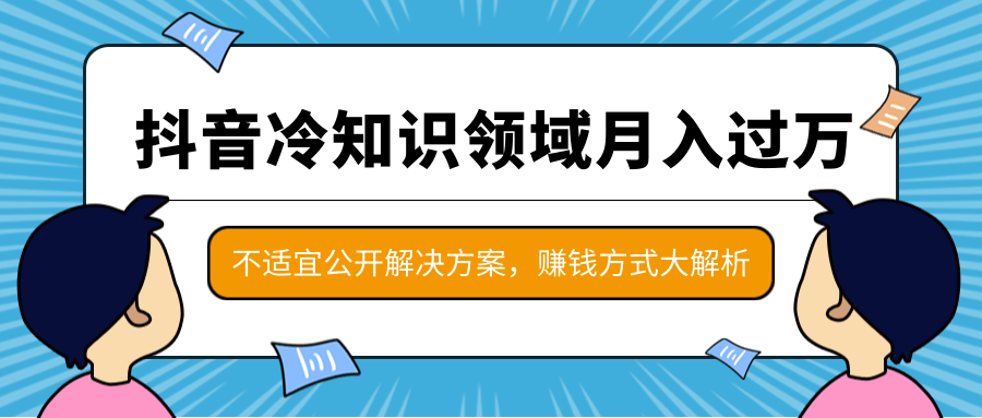 抖音冷知识领域月入过万项目，不适宜公开解决方案 ，抖音赚钱方式大解析！-易得个人分享