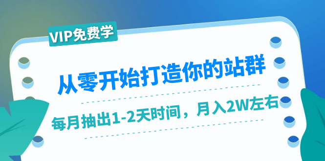 从零开始打造你的站群:1个月只需要你抽出1-2天时间,月入2W左右(25节课)-易得个人分享