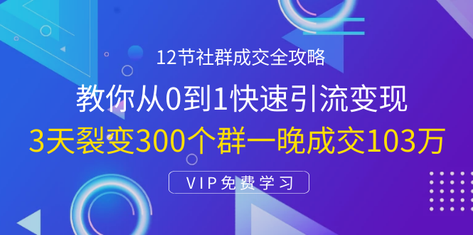 12节社群成交全攻略：从0到1快速引流变现，3天裂变300个群一晚成交103万-易得个人分享