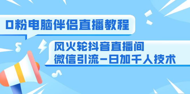 0粉电脑伴侣直播教程+风火轮抖音直播间微信引流-日加千人技术（两节视频）-易得个人分享