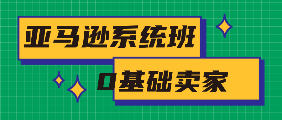 亚马逊系统班，专为0基础卖家量身打造，亚马逊运营流程与架构-易得个人分享