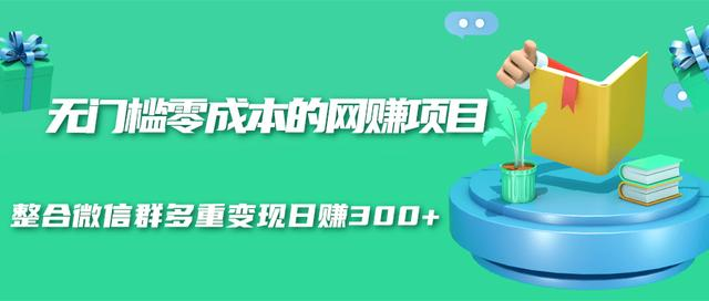 无门槛零成本的网赚项目，整合微信群多重变现日赚300+-易得个人分享