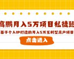 高鹏月入5万项目私徒班,基于个人IP打造的月入5万互利型高产项目!-易得个人分享