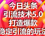 今日头条引流技术5.0，市面上最新的打造爆款稳定引流玩法，轻松100W+阅读-易得个人分享