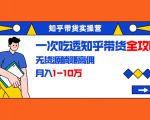 知乎带货实操营：一次吃透知乎带货全攻略 无货源躺赚高佣，月入1-10万-易得个人分享