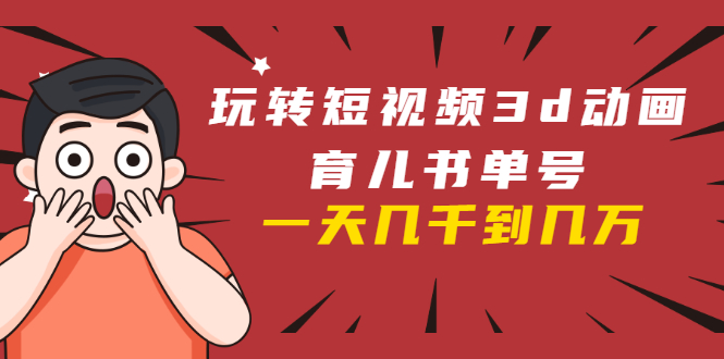 玩转短视频3D动画育儿书单号：实战操作一天几千，好的时候一天几万收益-易得个人分享