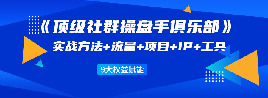 《顶级社群操盘手俱乐部》实战方法+流量+项目+IP+工具 9大权益赋能-易得个人分享