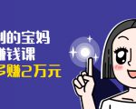 可复制的宝妈副业赚钱课:左手赚这在右手带娃,每月多赚2万元-易得个人分享