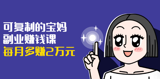可复制的宝妈副业赚钱课：左手赚这在右手带娃，每月多赚2万元-易得个人分享