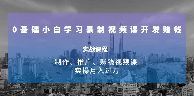 0基础小白学习录制视频课开发赚钱：制作、推广、赚钱视频课 实操月入过万-易得个人分享