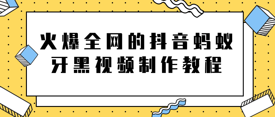 火爆全网的抖音“蚂蚁牙黑”视频制作教程，附软件【视频教程】-易得个人分享