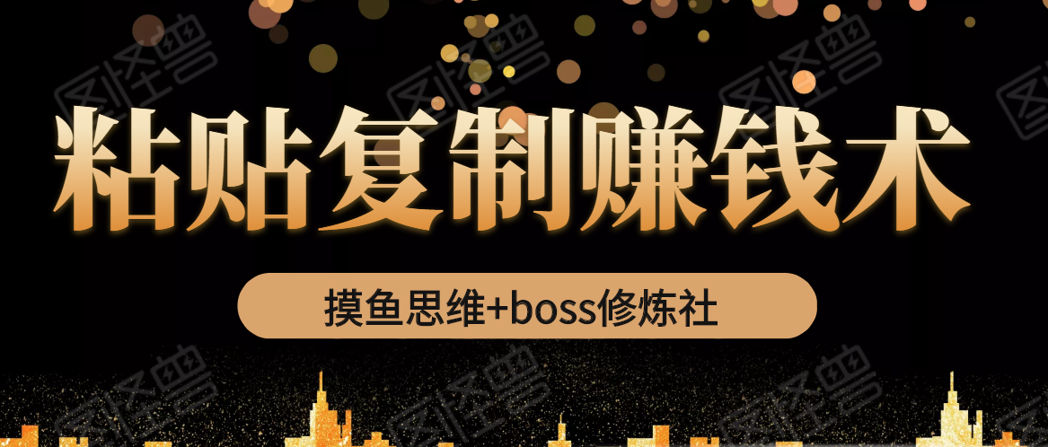 摸鱼思维+boss修炼社·粘贴复制赚钱术，我靠粘贴复制又赚了3万多，月入20万的项目-易得个人分享