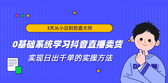 3天从小白到控盘大师，0基础系统学习抖音直播卖货 实现日出千单的实操方法-易得个人分享