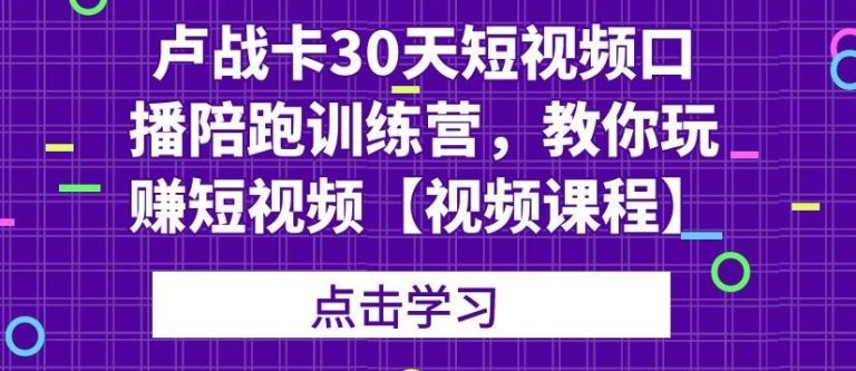 卢战卡30天短视频口播陪跑训练营，教你玩赚短视频-易得个人分享