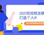 2021短视频发展趋势+打造个人IP,适合短视频涨粉变现的新媒体人-易得个人分享