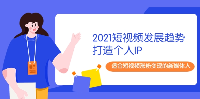 2021短视频发展趋势+打造个人IP，适合短视频涨粉变现的新媒体人-易得个人分享