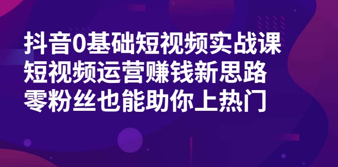 抖音0基础短视频实战课，短视频运营赚钱新思路，零粉丝也能助你上热门-易得个人分享