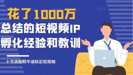 花了1000万总结出来的短视频IP孵化经验和教训，10堂浓缩精华课助你搞定短视频-易得个人分享