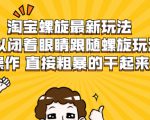 淘宝螺旋最新玩法,可以闭着眼睛跟随螺旋玩法操作 直接粗暴的干起来-易得个人分享