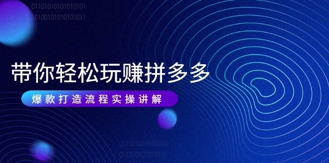 带你轻松玩赚拼多多:花的少 赚的多 爆款更简单 爆款打造流程实操讲解-易得个人分享