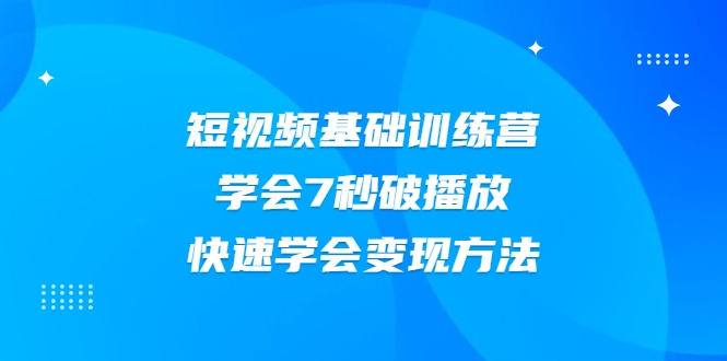 2021短视频基础训练营，学会7秒破播放，快速学会变现方法-易得个人分享