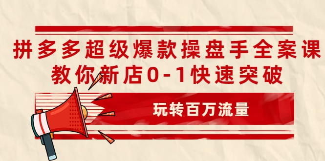 拼多多超级爆款操盘手全案课，教你新店0-1快速突破，玩转百万流量-易得个人分享