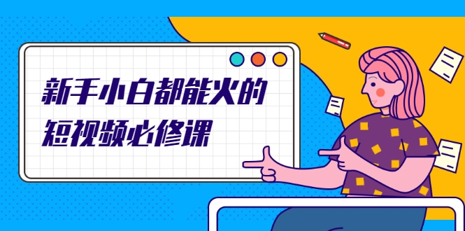 新手小白都能火的短视频必修课，教你三天就能上热门的短视频IP技术-易得个人分享