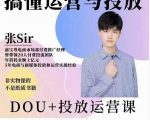 张sir的dou+投放运营课：搞懂运营与投放，全面提升账号的流量运营效率-易得个人分享