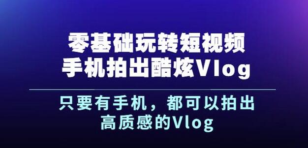 杨精坤零基础玩转短视频手机拍出酷炫Vlog，只要有手机就可以拍出高质感的Vlog-易得个人分享