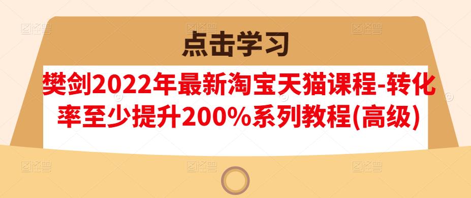 樊剑2022年最新淘宝天猫课程-转化率至少提升200%系列教程(高级)-易得个人分享