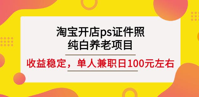 淘宝开店ps证件照，纯白养老项目，单人兼职稳定日100元(教程+软件+素材)-易得个人分享
