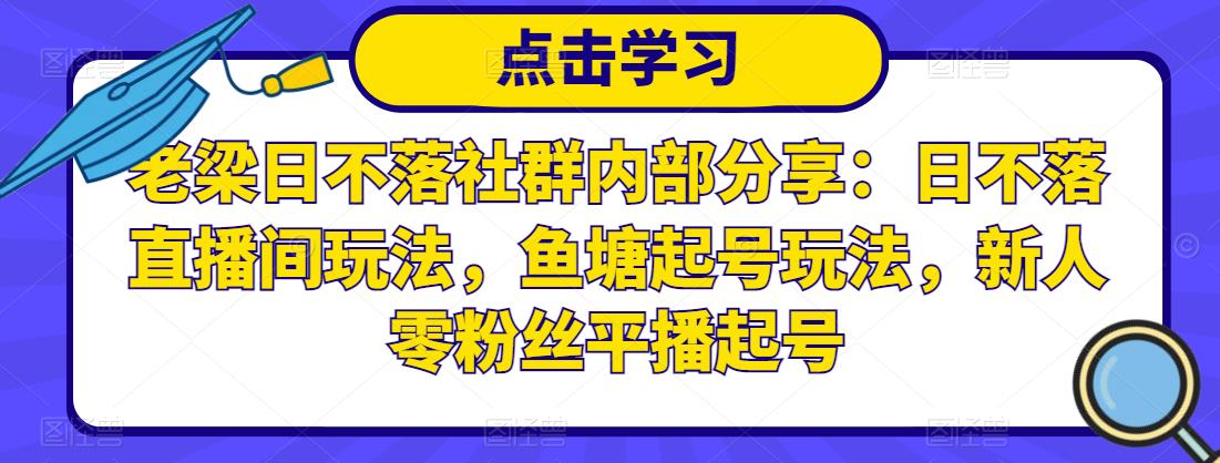 老梁日不落社群内部分享：日不落直播间玩法，鱼塘起号玩法，新人零粉丝平播起号-易得个人分享