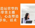 从0-1打造运营型的带货主播：主播基础、心态塑造，能力培养到直播节奏，话术进行全面讲-易得个人分享