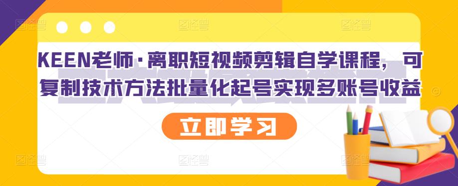 KEEN老师·离职短视频剪辑自学课程，可复制技术方法批量化起号实现多账号收益-易得个人分享