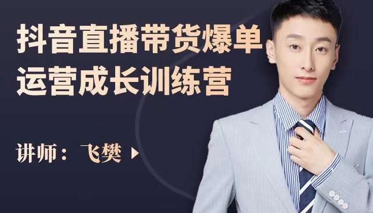 飞樊：抖音直播带货爆单运营成长训练营，手把手教你玩转直播带货-易得个人分享