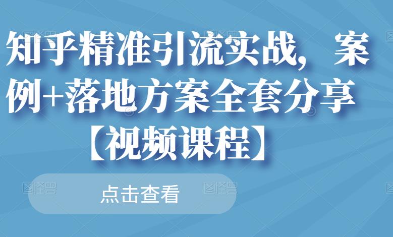 知乎精准引流实战，案例+落地方案全套分享【视频课程】-易得个人分享