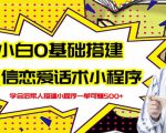 新手0基础搭建微信恋爱话术小程序，一单赚几百【视频教程+小程序源码】-易得个人分享