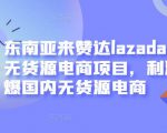 东南亚来赞达lazada跨境无货源电商项目,利润完爆国内无货源电商-易得个人分享
