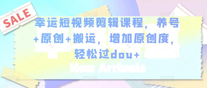 幸运短视频剪辑课程，养号+原创+搬运，增加原创度，轻松过dou+-易得个人分享