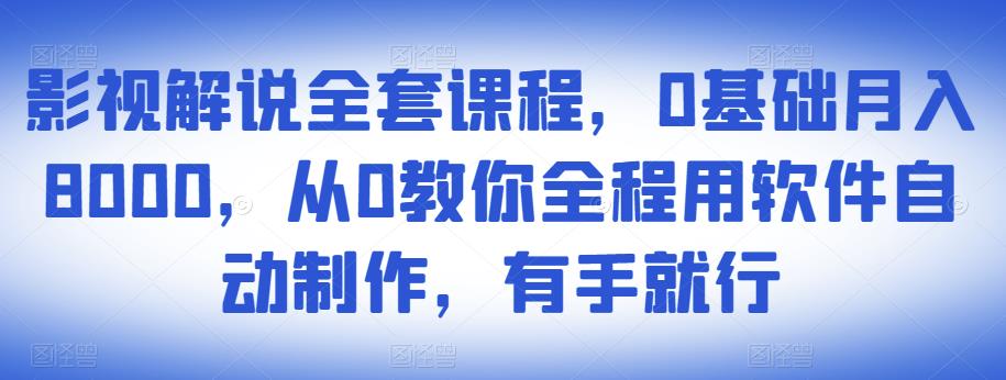影视解说全套课程，0基础月入8000，从0教你全程用软件自动制作，有手就行-易得个人分享
