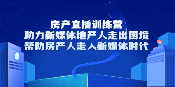 房产直播训练营，助力新媒体地产人走出困境，帮助房产人走入新媒体时代-易得个人分享