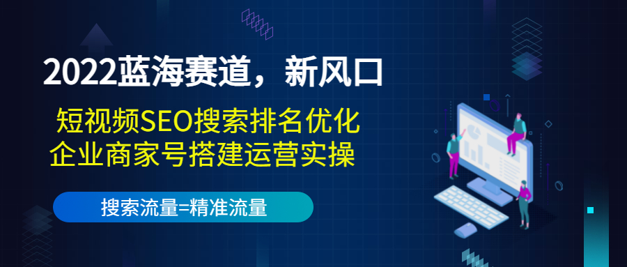 2022蓝海赛道,新风口:短视频SEO搜索排名优化+企业商家号搭建运营实操-易得个人分享