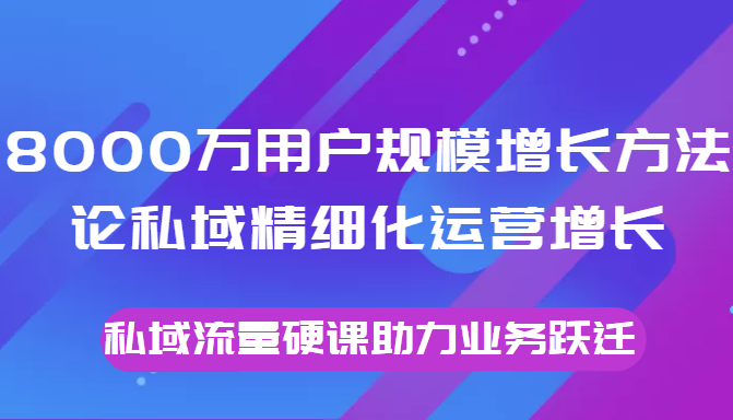 8000万用户规模增长方法论私域精细化运营增长，私域流量硬课助力业务跃迁-易得个人分享