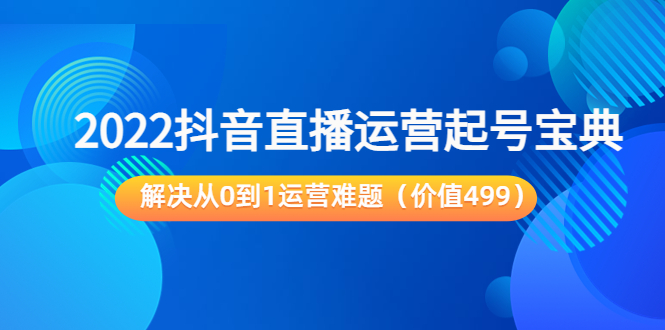 2022抖音直播运营起号宝典：解决从0到1运营难题（价值499元）-易得个人分享