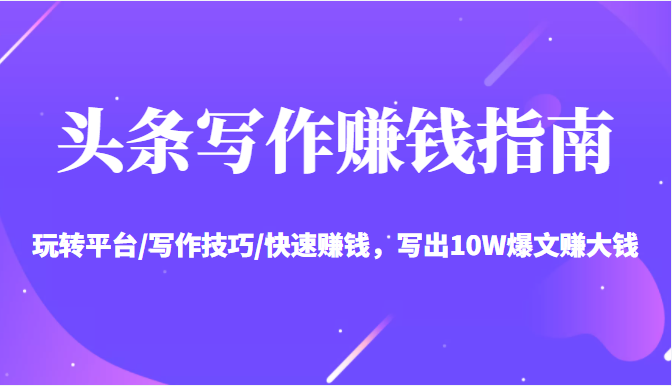 头条写作赚钱指南：玩转平台/写作技巧/快速赚钱，写出10W爆文赚大钱【送资料包】-易得个人分享