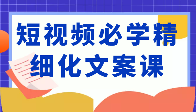 短视频必学精细化文案课，提升你的内容创作能力、升级迭代能力和变现力（价值333元）-易得个人分享