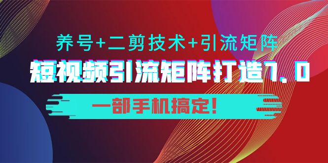 短视频引流矩阵打造7.0，养号+二剪技术+引流矩阵 一部手机搞定！-易得个人分享