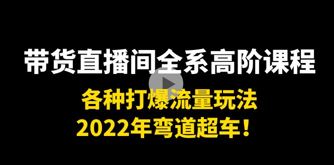 带货直播间全系高阶课程：各种打爆流量玩法，2022年弯道超车！-易得个人分享